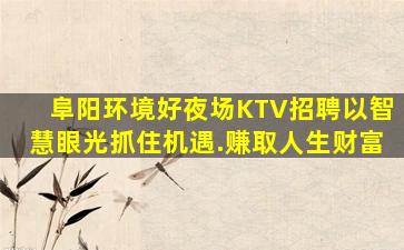 阜阳环境好夜场KTV招聘以智慧眼光抓住机遇.赚取人生财富