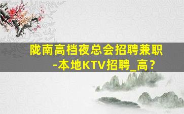 陇南高档夜总会招聘兼职-本地KTV招聘_高？